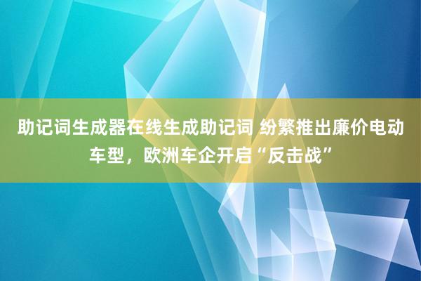 助记词生成器在线生成助记词 纷繁推出廉价电动车型，欧洲车企开启“反击战”