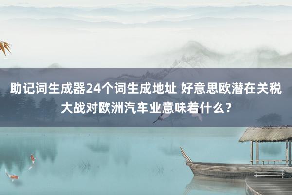 助记词生成器24个词生成地址 好意思欧潜在关税大战对欧洲汽车业意味着什么？