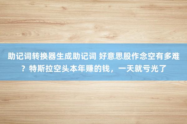 助记词转换器生成助记词 好意思股作念空有多难？特斯拉空头本年赚的钱，一天就亏光了