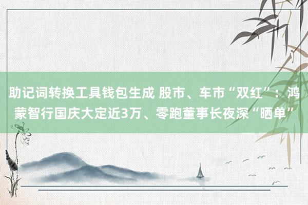 助记词转换工具钱包生成 股市、车市“双红”：鸿蒙智行国庆大定近3万、零跑董事长夜深“晒单”