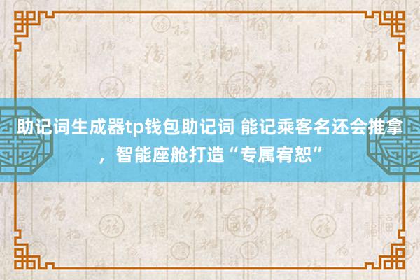 助记词生成器tp钱包助记词 能记乘客名还会推拿，智能座舱打造“专属宥恕”