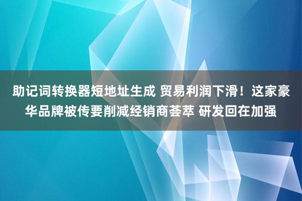 助记词转换器短地址生成 贸易利润下滑！这家豪华品牌被传要削减经销商荟萃 研发回在加强