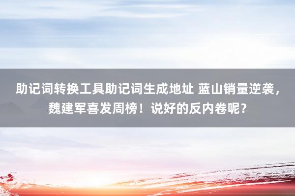 助记词转换工具助记词生成地址 蓝山销量逆袭，魏建军喜发周榜！说好的反内卷呢？