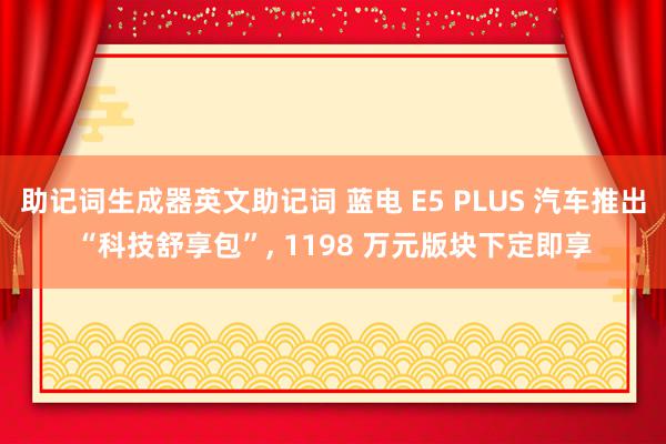 助记词生成器英文助记词 蓝电 E5 PLUS 汽车推出“科技舒享包”, 1198 万元版块下定即享