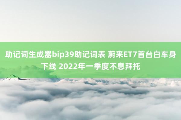 助记词生成器bip39助记词表 蔚来ET7首台白车身下线 2022年一季度不息拜托