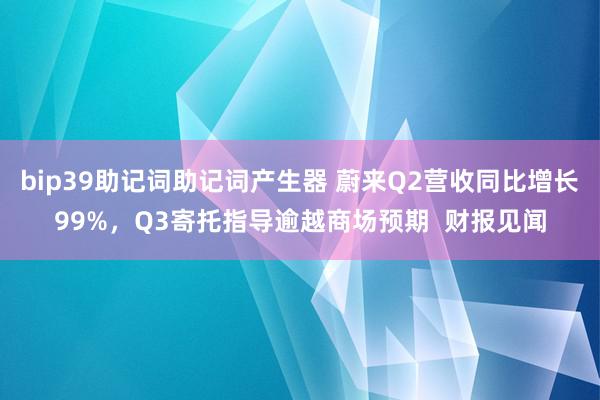 bip39助记词助记词产生器 蔚来Q2营收同比增长99%，Q3寄托指导逾越商场预期  财报见闻