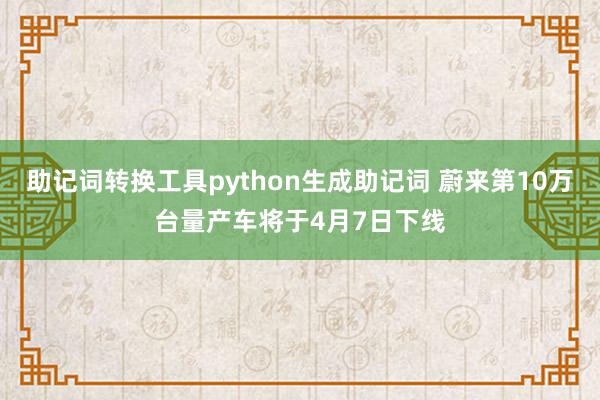 助记词转换工具python生成助记词 蔚来第10万台量产车将于4月7日下线