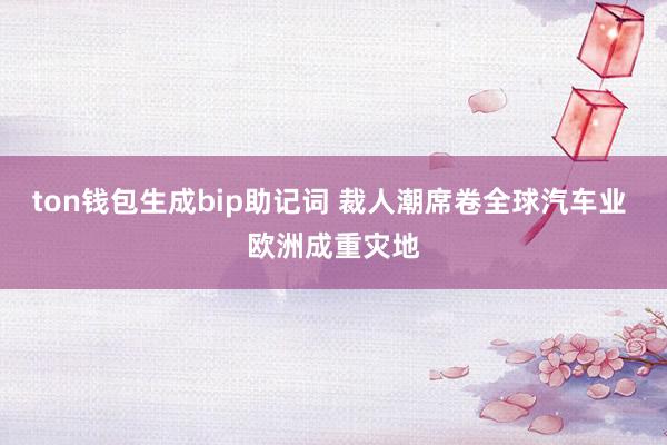 ton钱包生成bip助记词 裁人潮席卷全球汽车业 欧洲成重灾地